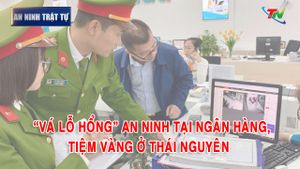 Bản tin ANTT tuần 4 tháng 01: “Vá lỗ hổng” an ninh tại ngân hàng, tiệm vàng ở Thái Nguyên