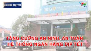 Bản tin ANTT tuần 5 tháng 01: Tăng cường an ninh, an toàn hệ thống ngân hàng dịp Tết