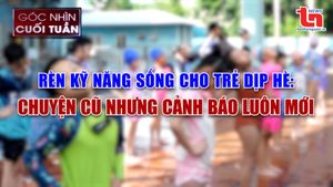 Góc nhìn cuối tuần ngày 15/6/2025: Rèn kỹ năng sống cho trẻ dịp hè: Chuyện cũ nhưng cảnh báo luôn mới