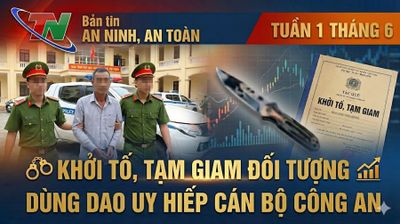 Bản tin an ninh, an toàn tuần 1 tháng 6: Khởi tố đối tượng dùng dao uy hiếp cán bộ Công an