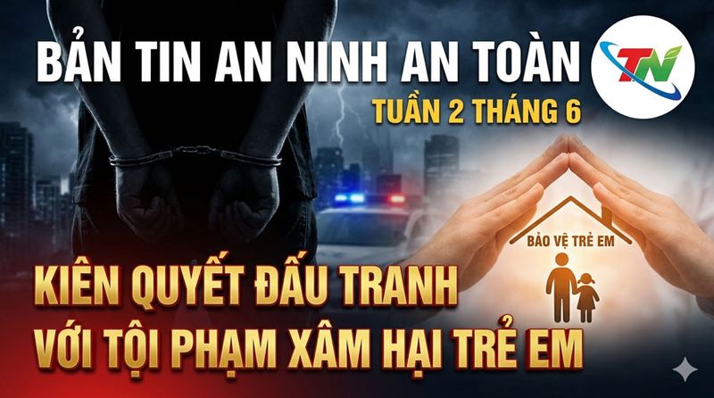 Bản tin an ninh, an toàn tuần 2 tháng 6: Kiên quyết đấu tranh với tội phạm xâm hại trẻ em